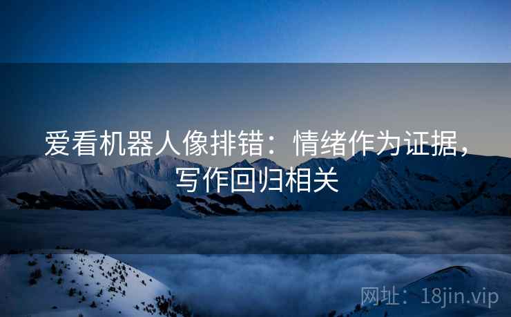爱看机器人像排错:情绪作为证据,写作回归相关 爱看机器人像排错:情绪作为证据,写作回归相关