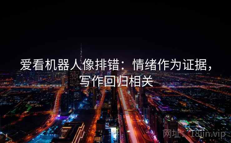 爱看机器人像排错:情绪作为证据,写作回归相关 爱看机器人像排错:情绪作为证据,写作回归相关