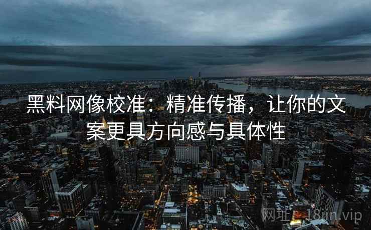 黑料网像校准:精准传播,让你的文案更具方向感与具体性 黑料网像校准:精准传播,让你的文案更具方向感与具体性