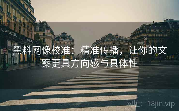 黑料网像校准:精准传播,让你的文案更具方向感与具体性 黑料网像校准:精准传播,让你的文案更具方向感与具体性