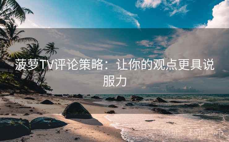 菠萝TV评论策略:让你的观点更具说服力 菠萝TV评论策略:让你的观点更具说服力