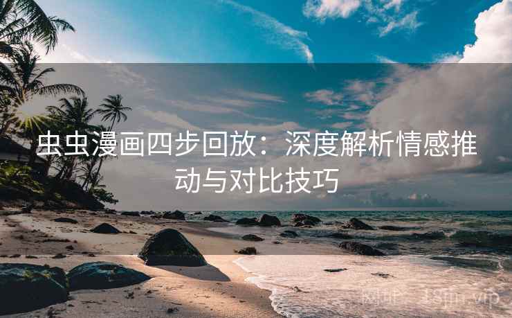 虫虫漫画四步回放:深度解析情感推动与对比技巧 虫虫漫画四步回放:深度解析情感推动与对比技巧