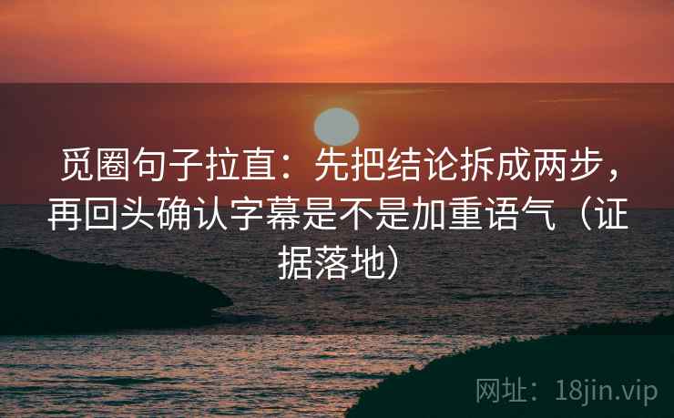 觅圈句子拉直:先把结论拆成两步,再回头确认字幕是不是加重语气(证据落地) 觅圈句子拉直:先把结论拆成两步,再回头确认字幕是不是加重语气(证据落地)